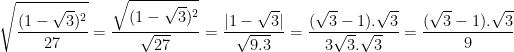 \dpi{100} \sqrt{\frac{(1-\sqrt{3})^{2}}{27}} = \frac{\sqrt{(1-\sqrt{3})^{2}}}{\sqrt{27}} = \frac{|1-\sqrt{3}|}{\sqrt{9.3}} = \frac{(\sqrt{3}-1).\sqrt{3}}{3\sqrt{3}.\sqrt{3}} = \frac{(\sqrt{3}-1).\sqrt{3}}{9}